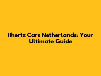 IIhertz Cars Netherlands: Your Ultimate Guide
