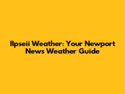 IIpseii Weather: Your Newport News Weather Guide
