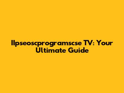 IIpseoscprogramscse TV: Your Ultimate Guide
