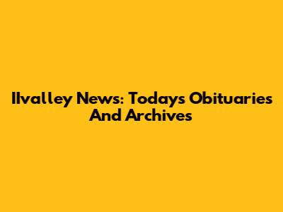 IIvalley News: Today's Obituaries And Archives