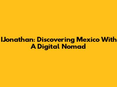 IJonathan: Discovering Mexico With A Digital Nomad