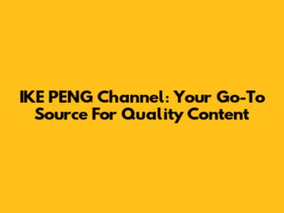 IKE PENG Channel: Your Go-To Source For Quality Content
