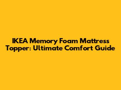 IKEA Memory Foam Mattress Topper: Ultimate Comfort Guide