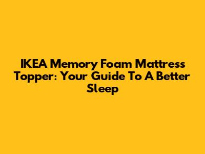 IKEA Memory Foam Mattress Topper: Your Guide To A Better Sleep