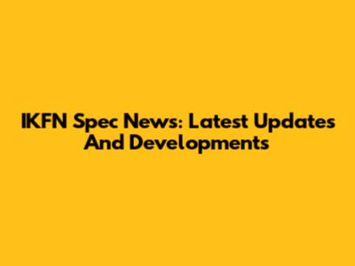 IKFN Spec News: Latest Updates And Developments