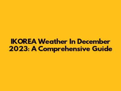 IKOREA Weather In December 2023: A Comprehensive Guide