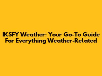 IKSFY Weather: Your Go-To Guide For Everything Weather-Related