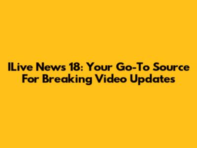 ILive News 18: Your Go-To Source For Breaking Video Updates