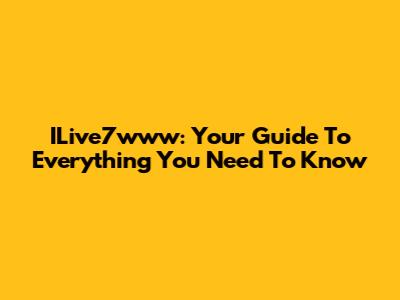 ILive7www: Your Guide To Everything You Need To Know