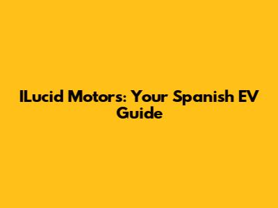 ILucid Motors: Your Spanish EV Guide