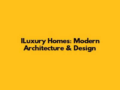 ILuxury Homes: Modern Architecture & Design