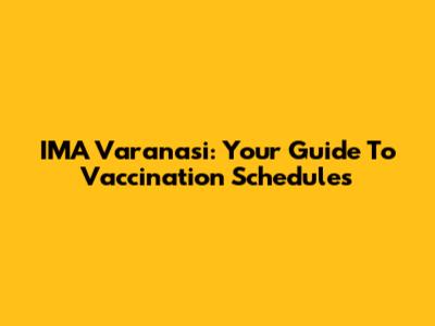 IMA Varanasi: Your Guide To Vaccination Schedules