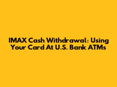 IMAX Cash Withdrawal: Using Your Card At U.S. Bank ATMs
