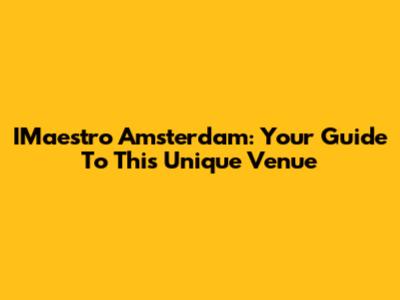 IMaestro Amsterdam: Your Guide To This Unique Venue