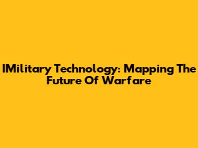IMilitary Technology: Mapping The Future Of Warfare