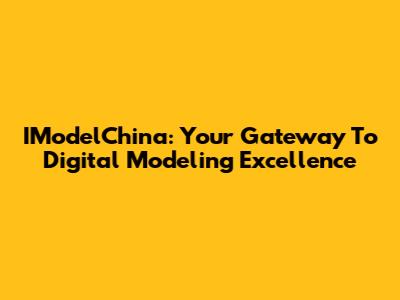 IModelChina: Your Gateway To Digital Modeling Excellence