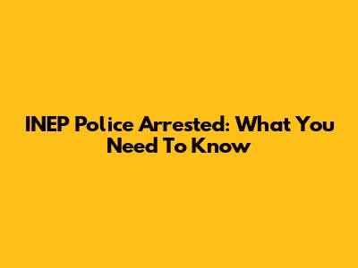 INEP Police Arrested: What You Need To Know