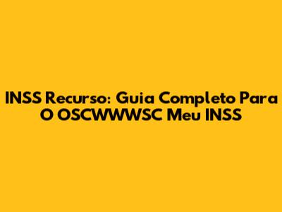 INSS Recurso: Guia Completo Para O OSCWWWSC Meu INSS