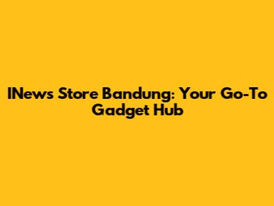 INews Store Bandung: Your Go-To Gadget Hub