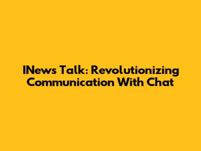 INews Talk: Revolutionizing Communication With Chat