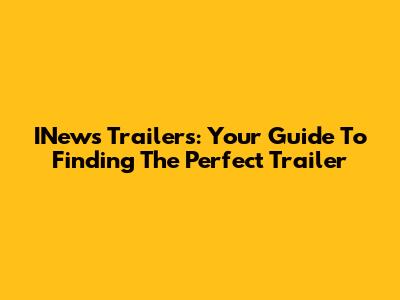 INews Trailers: Your Guide To Finding The Perfect Trailer