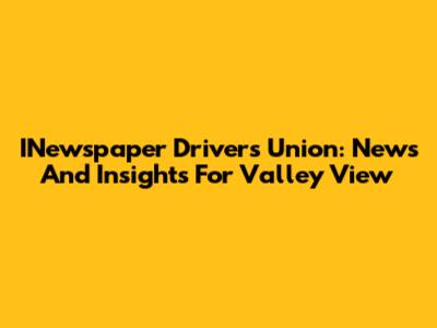 INewspaper Drivers Union: News And Insights For Valley View