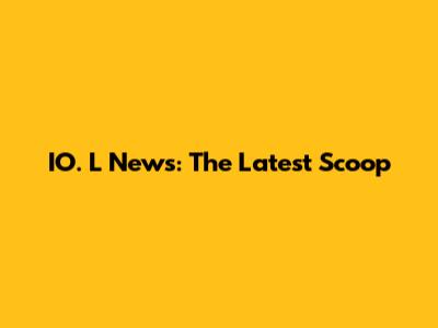 IO.  L News:  The Latest Scoop