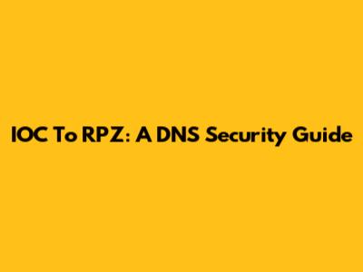 IOC To RPZ: A DNS Security Guide