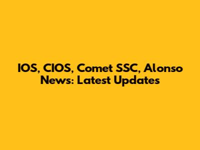 IOS, CIOS, Comet SSC, Alonso News: Latest Updates