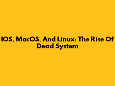 IOS, MacOS, And Linux: The Rise Of Dead System