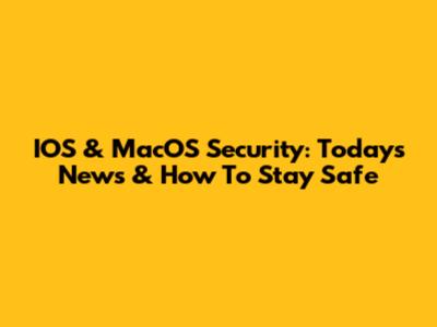 IOS & MacOS Security: Today's News & How To Stay Safe