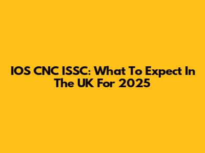 IOS CNC ISSC: What To Expect In The UK For 2025