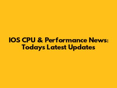 IOS CPU & Performance News: Today's Latest Updates