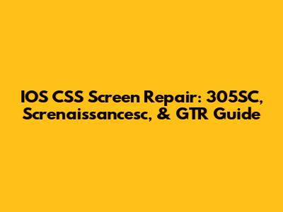 IOS CSS Screen Repair: 305SC, Screnaissancesc, & GTR Guide