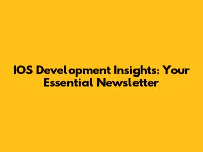 IOS Development Insights: Your Essential Newsletter