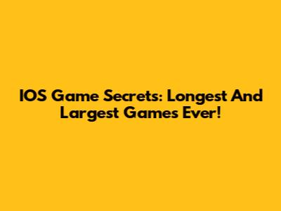 IOS Game Secrets: Longest And Largest Games Ever!