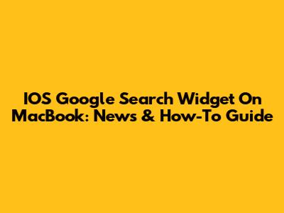 IOS Google Search Widget On MacBook: News & How-To Guide