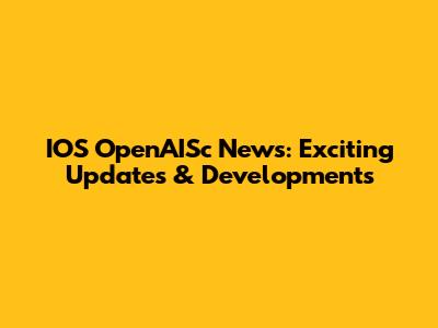 IOS OpenAISc News: Exciting Updates & Developments