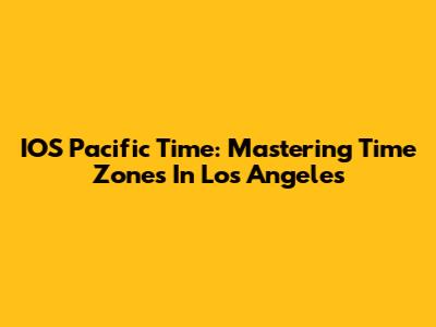 IOS Pacific Time: Mastering Time Zones In Los Angeles