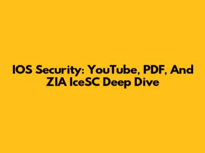 IOS Security: YouTube, PDF, And ZIA IceSC Deep Dive