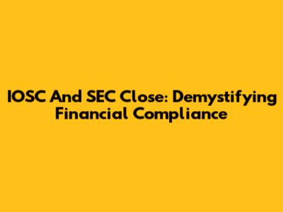 IOSC And SEC Close: Demystifying Financial Compliance