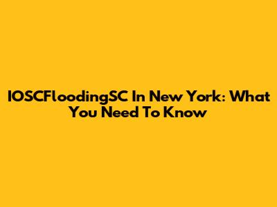 IOSCFloodingSC In New York: What You Need To Know