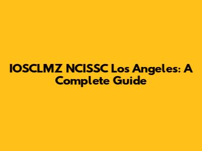 IOSCLMZ NCISSC Los Angeles: A Complete Guide