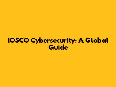 IOSCO Cybersecurity: A Global Guide