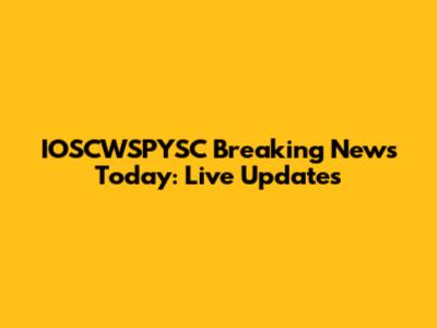 IOSCWSPYSC Breaking News Today: Live Updates