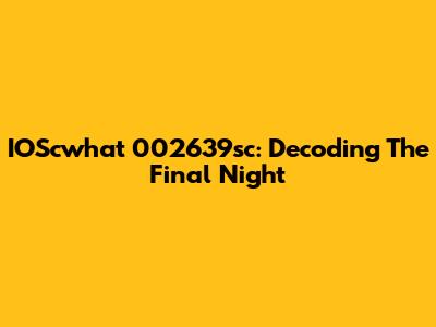 IOScwhat 002639sc: Decoding The Final Night