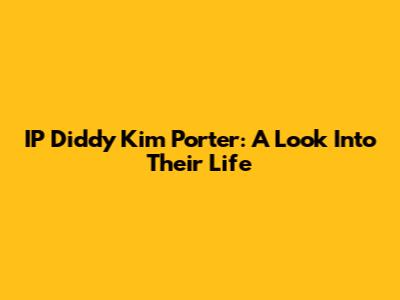 IP Diddy Kim Porter: A Look Into Their Life