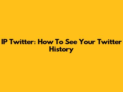 IP Twitter: How To See Your Twitter History