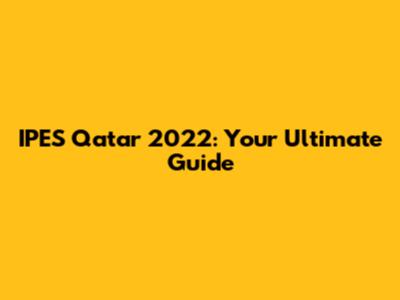 IPES Qatar 2022: Your Ultimate Guide