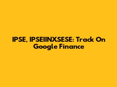 IPSE, IPSEIINXSESE: Track On Google Finance
